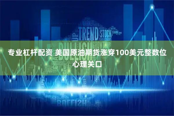 专业杠杆配资 美国原油期货涨穿100美元整数位心理关口